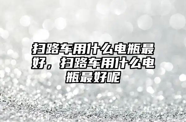 掃路車用什么電瓶最好，掃路車用什么電瓶最好呢