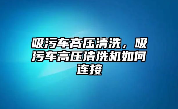 吸污車高壓清洗，吸污車高壓清洗機(jī)如何連接