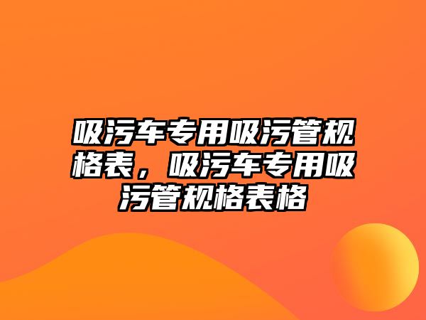 吸污車專用吸污管規(guī)格表，吸污車專用吸污管規(guī)格表格