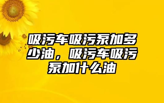 吸污車吸污泵加多少油，吸污車吸污泵加什么油