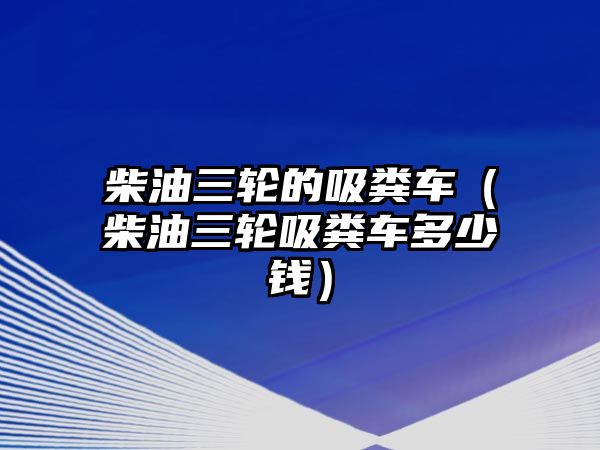 柴油三輪的吸糞車（柴油三輪吸糞車多少錢）