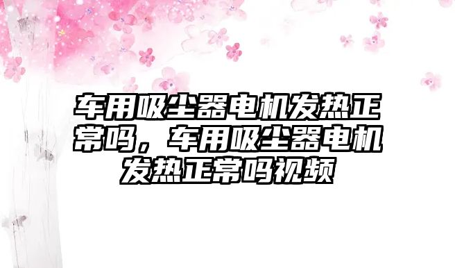 車用吸塵器電機(jī)發(fā)熱正常嗎，車用吸塵器電機(jī)發(fā)熱正常嗎視頻