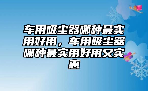 車用吸塵器哪種最實(shí)用好用，車用吸塵器哪種最實(shí)用好用又實(shí)惠