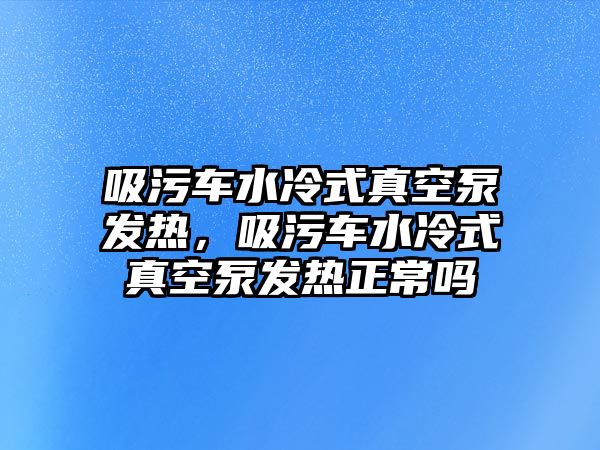 吸污車水冷式真空泵發(fā)熱，吸污車水冷式真空泵發(fā)熱正常嗎