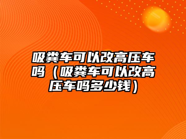 吸糞車可以改高壓車嗎（吸糞車可以改高壓車嗎多少錢）