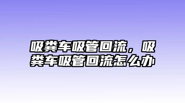 吸糞車吸管回流，吸糞車吸管回流怎么辦