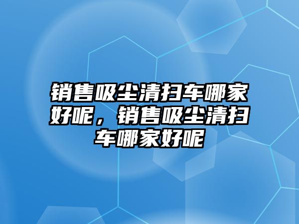 銷售吸塵清掃車哪家好呢，銷售吸塵清掃車哪家好呢