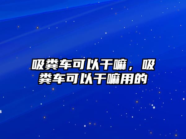 吸糞車可以干嘛，吸糞車可以干嘛用的