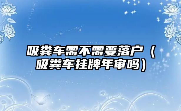 吸糞車需不需要落戶（吸糞車掛牌年審嗎）