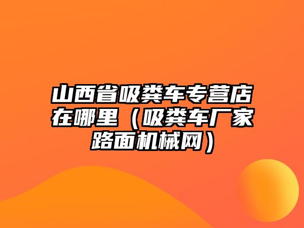 山西省吸糞車專營店在哪里（吸糞車廠家路面機(jī)械網(wǎng)）