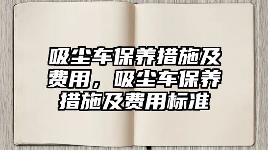 吸塵車保養(yǎng)措施及費(fèi)用，吸塵車保養(yǎng)措施及費(fèi)用標(biāo)準(zhǔn)