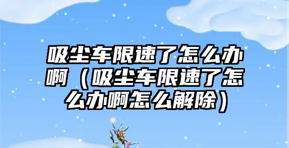 吸塵車限速了怎么辦?。ㄎ鼔m車限速了怎么辦啊怎么解除）