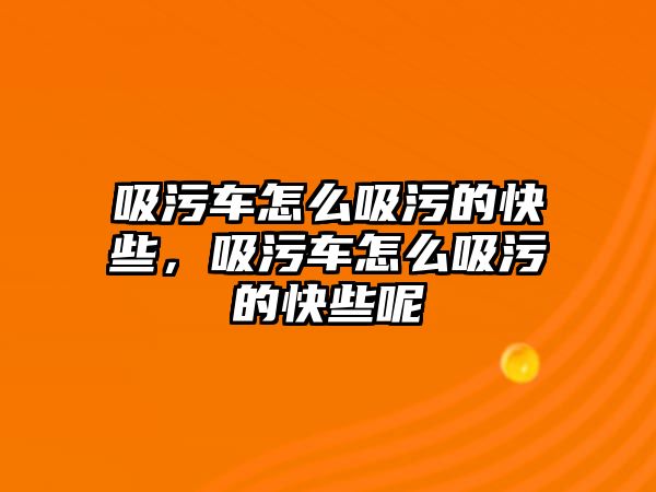 吸污車怎么吸污的快些，吸污車怎么吸污的快些呢