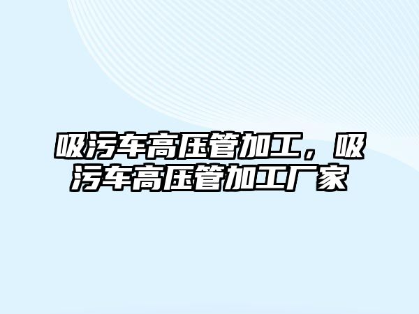 吸污車高壓管加工，吸污車高壓管加工廠家