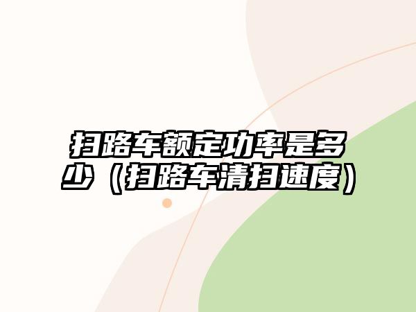 掃路車(chē)額定功率是多少（掃路車(chē)清掃速度）