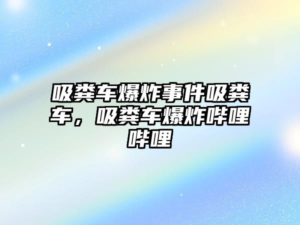 吸糞車爆炸事件吸糞車，吸糞車爆炸嗶哩嗶哩