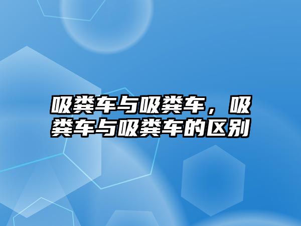 吸糞車與吸糞車，吸糞車與吸糞車的區(qū)別