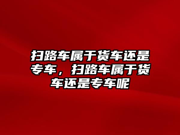 掃路車屬于貨車還是專車，掃路車屬于貨車還是專車呢