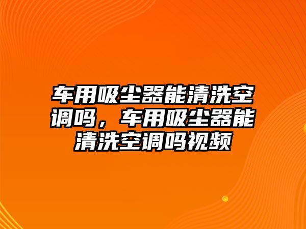 車用吸塵器能清洗空調(diào)嗎，車用吸塵器能清洗空調(diào)嗎視頻