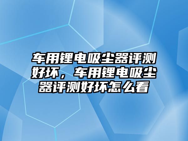 車用鋰電吸塵器評測好壞，車用鋰電吸塵器評測好壞怎么看