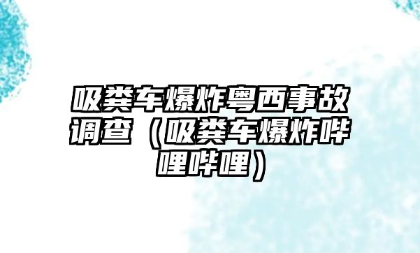 吸糞車爆炸粵西事故調(diào)查（吸糞車爆炸嗶哩嗶哩）