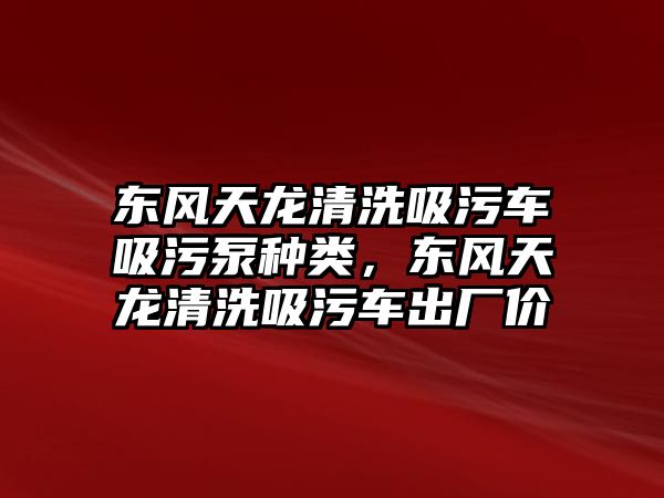 東風(fēng)天龍清洗吸污車吸污泵種類，東風(fēng)天龍清洗吸污車出廠價