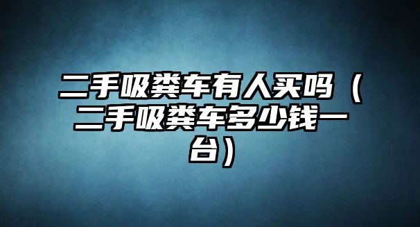 二手吸糞車有人買(mǎi)嗎（二手吸糞車多少錢(qián)一臺(tái)）