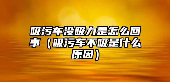 吸污車沒吸力是怎么回事（吸污車不吸是什么原因）