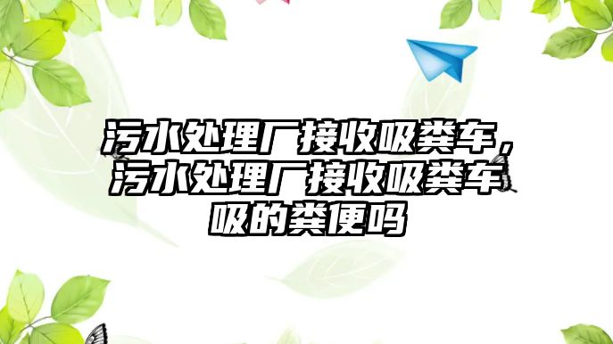 污水處理廠接收吸糞車，污水處理廠接收吸糞車吸的糞便嗎