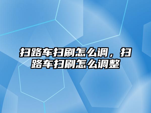 掃路車掃刷怎么調(diào)，掃路車掃刷怎么調(diào)整