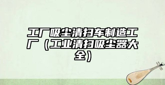 工廠吸塵清掃車制造工廠（工業(yè)清掃吸塵器大全）