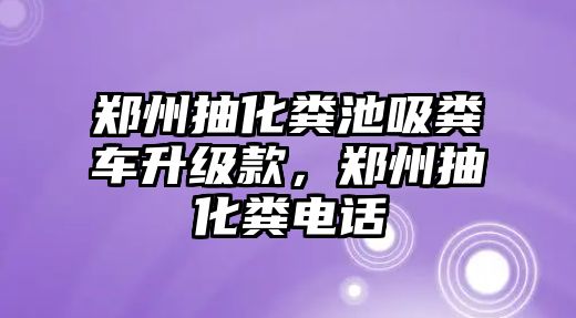 鄭州抽化糞池吸糞車升級(jí)款，鄭州抽化糞電話