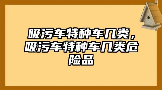 吸污車特種車幾類，吸污車特種車幾類危險(xiǎn)品