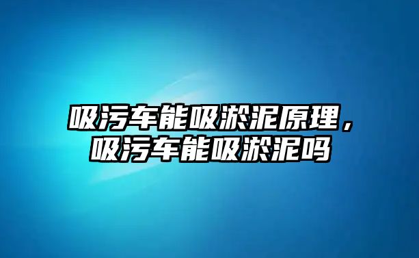 吸污車能吸淤泥原理，吸污車能吸淤泥嗎