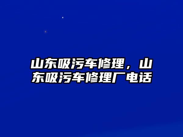 山東吸污車修理，山東吸污車修理廠電話