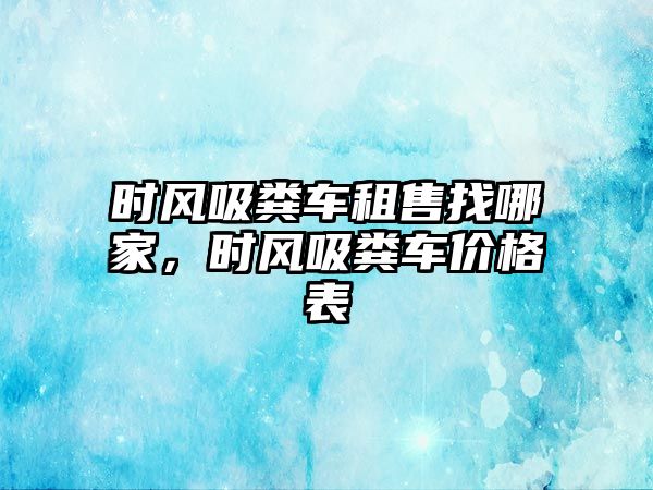 時(shí)風(fēng)吸糞車租售找哪家，時(shí)風(fēng)吸糞車價(jià)格表