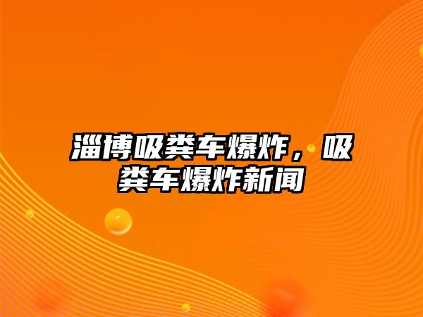 淄博吸糞車(chē)爆炸，吸糞車(chē)爆炸新聞