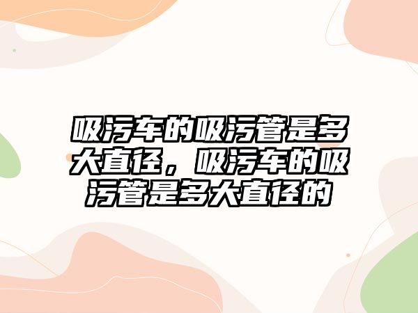 吸污車的吸污管是多大直徑，吸污車的吸污管是多大直徑的