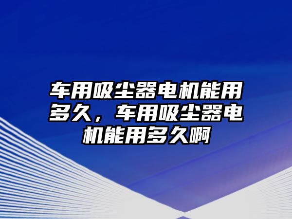 車用吸塵器電機(jī)能用多久，車用吸塵器電機(jī)能用多久啊