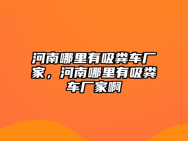 河南哪里有吸糞車廠家，河南哪里有吸糞車廠家啊