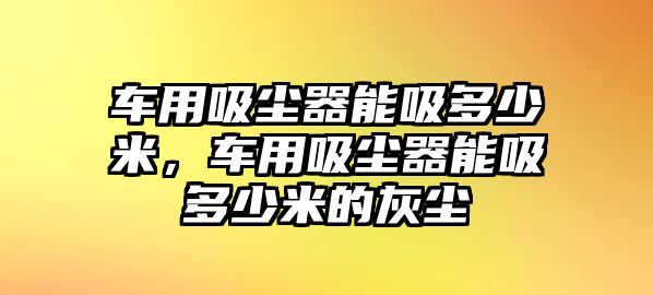 車用吸塵器能吸多少米，車用吸塵器能吸多少米的灰塵