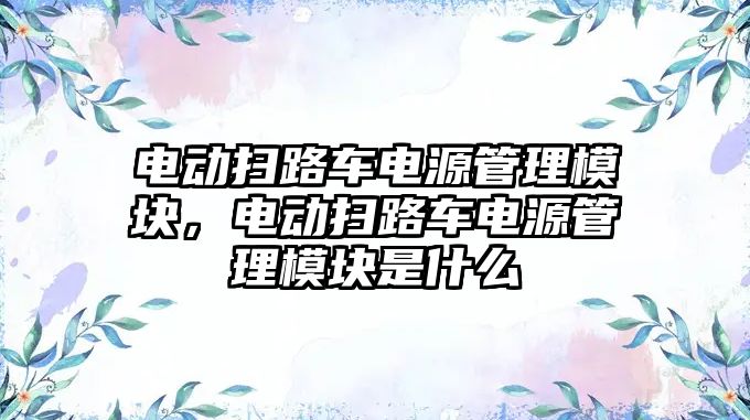 電動掃路車電源管理模塊，電動掃路車電源管理模塊是什么