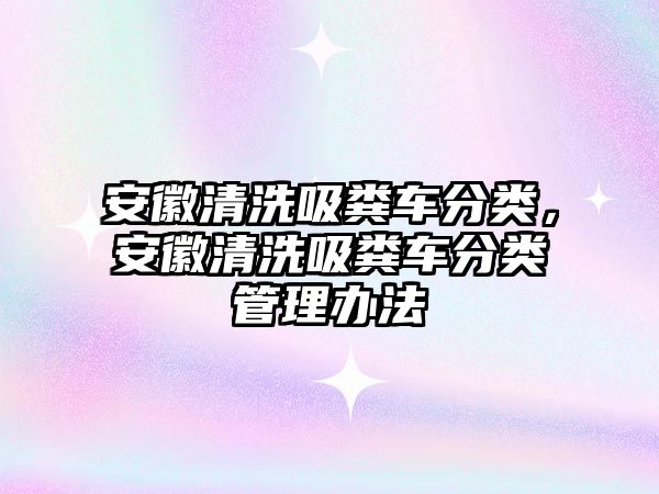 安徽清洗吸糞車分類，安徽清洗吸糞車分類管理辦法