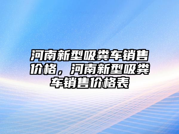 河南新型吸糞車銷售價(jià)格，河南新型吸糞車銷售價(jià)格表