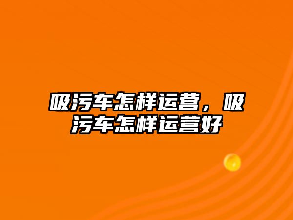 吸污車怎樣運(yùn)營，吸污車怎樣運(yùn)營好