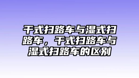 干式掃路車與濕式掃路車，干式掃路車與濕式掃路車的區(qū)別