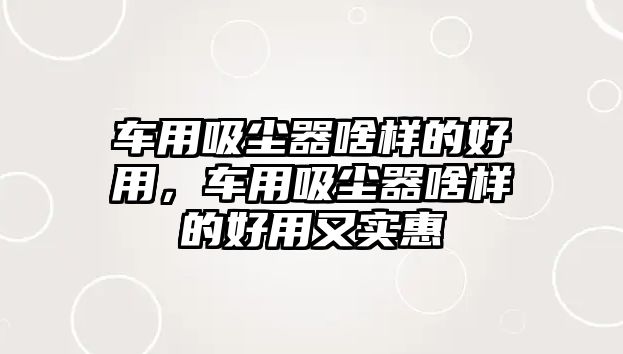 車用吸塵器啥樣的好用，車用吸塵器啥樣的好用又實(shí)惠