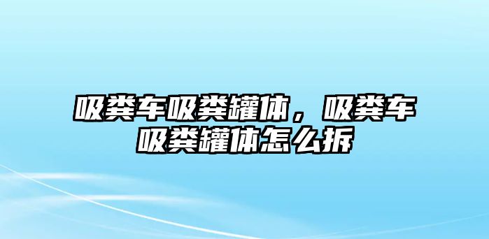 吸糞車吸糞罐體，吸糞車吸糞罐體怎么拆