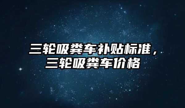 三輪吸糞車補貼標準，三輪吸糞車價格