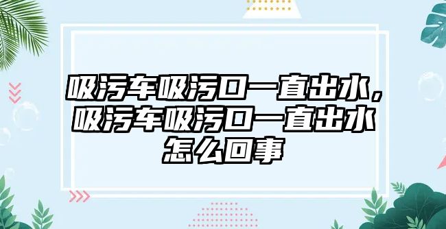 吸污車吸污口一直出水，吸污車吸污口一直出水怎么回事